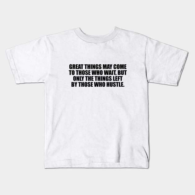 Great things may come to those who wait, but only the things left by those who hustle Kids T-Shirt by DinaShalash